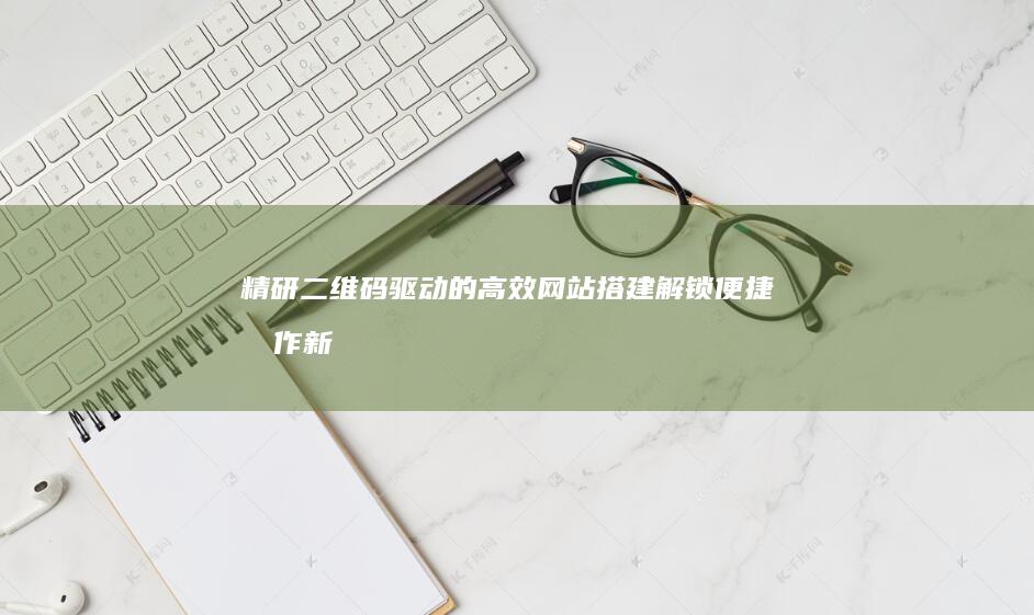 精研二维码驱动的高效网站搭建：解锁便捷制作新境界